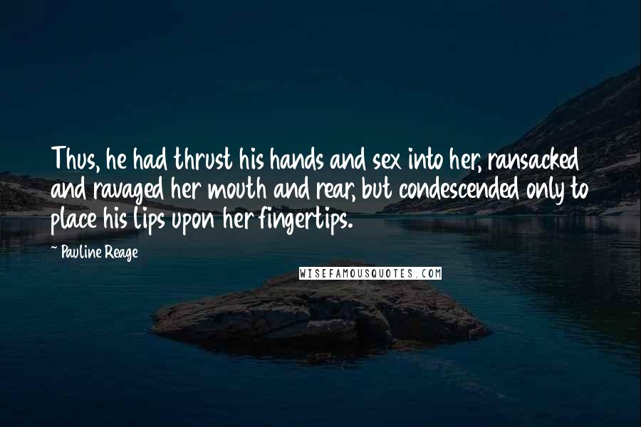 Pauline Reage Quotes: Thus, he had thrust his hands and sex into her, ransacked and ravaged her mouth and rear, but condescended only to place his lips upon her fingertips.