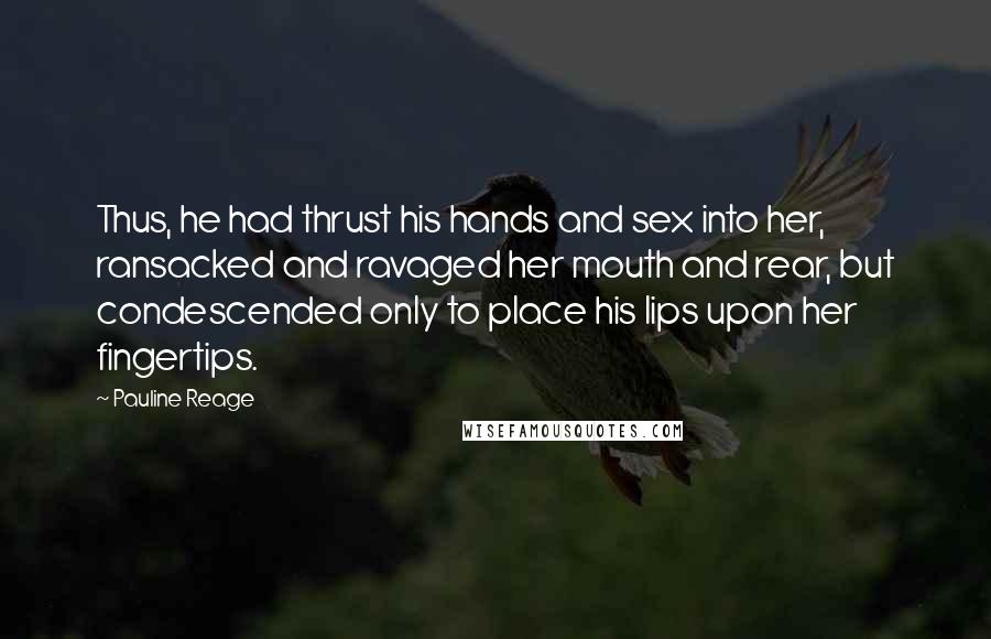 Pauline Reage Quotes: Thus, he had thrust his hands and sex into her, ransacked and ravaged her mouth and rear, but condescended only to place his lips upon her fingertips.