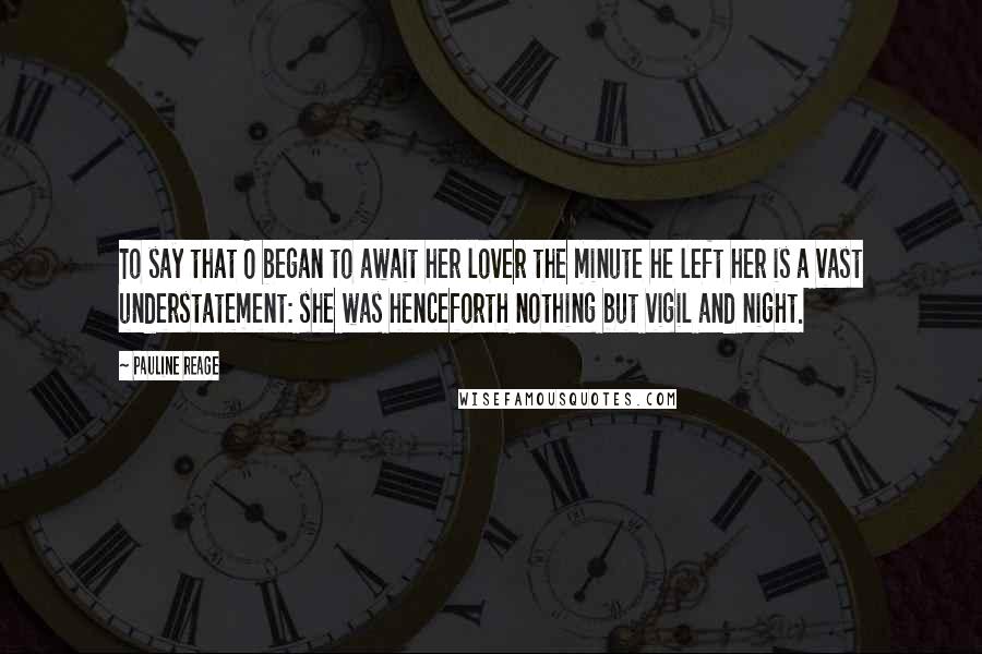 Pauline Reage Quotes: To say that O began to await her lover the minute he left her is a vast understatement: she was henceforth nothing but vigil and night.