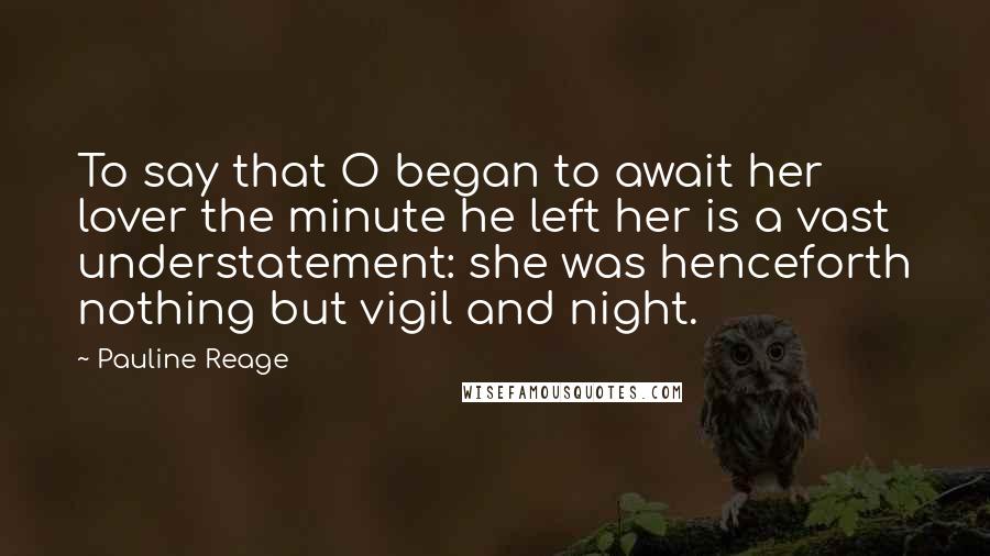 Pauline Reage Quotes: To say that O began to await her lover the minute he left her is a vast understatement: she was henceforth nothing but vigil and night.