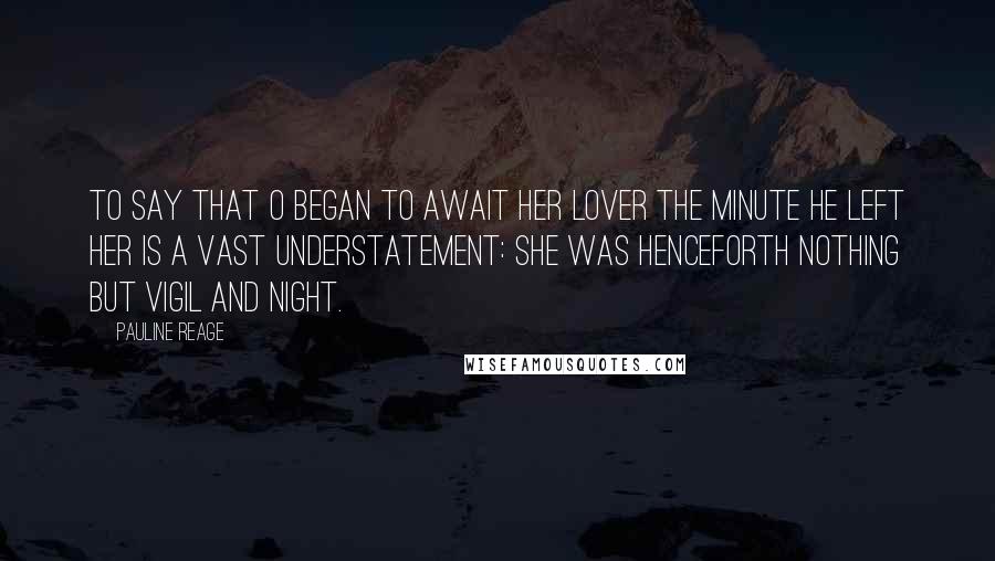 Pauline Reage Quotes: To say that O began to await her lover the minute he left her is a vast understatement: she was henceforth nothing but vigil and night.