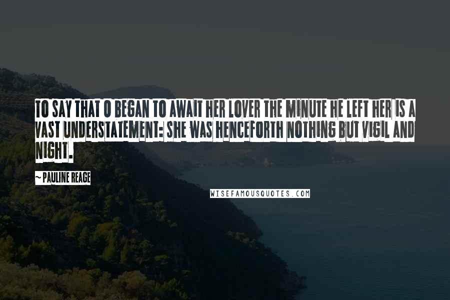 Pauline Reage Quotes: To say that O began to await her lover the minute he left her is a vast understatement: she was henceforth nothing but vigil and night.