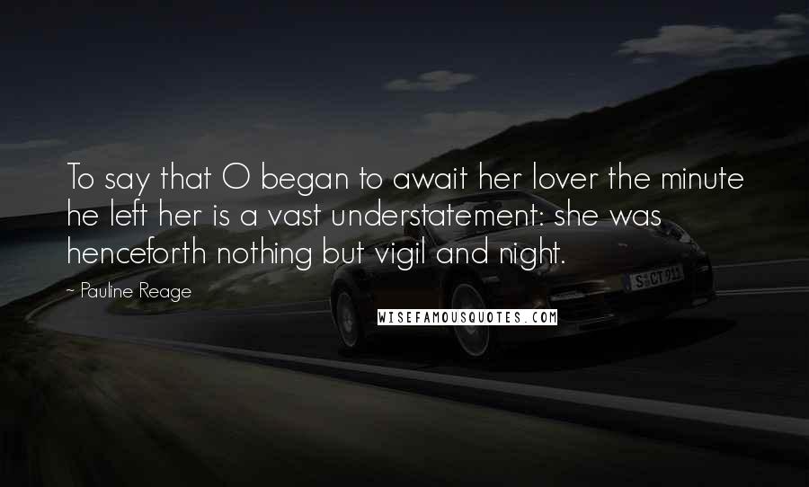 Pauline Reage Quotes: To say that O began to await her lover the minute he left her is a vast understatement: she was henceforth nothing but vigil and night.