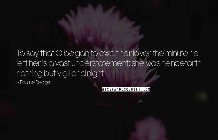 Pauline Reage Quotes: To say that O began to await her lover the minute he left her is a vast understatement: she was henceforth nothing but vigil and night.