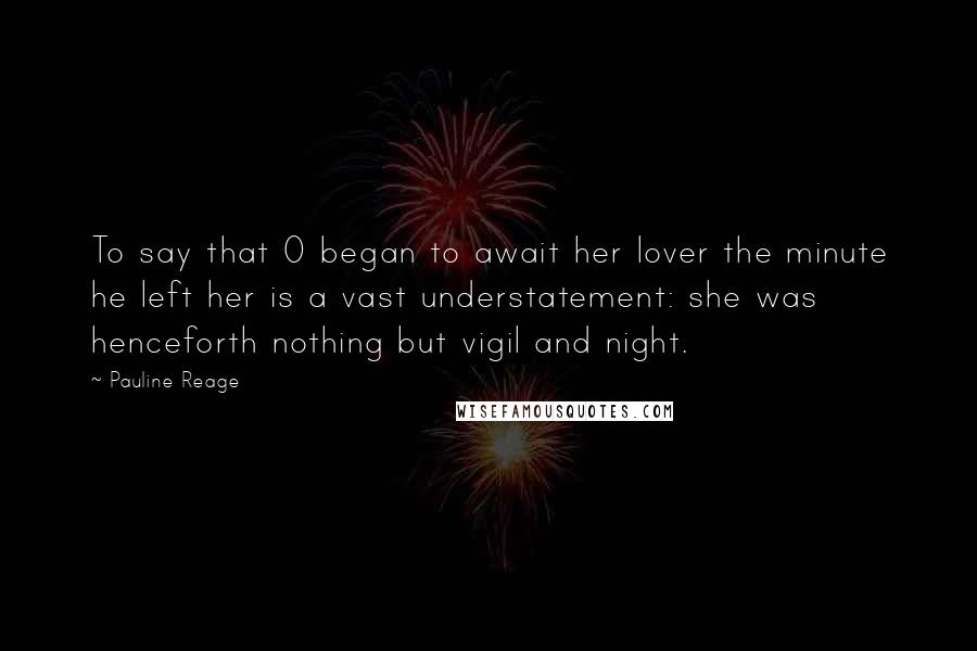 Pauline Reage Quotes: To say that O began to await her lover the minute he left her is a vast understatement: she was henceforth nothing but vigil and night.