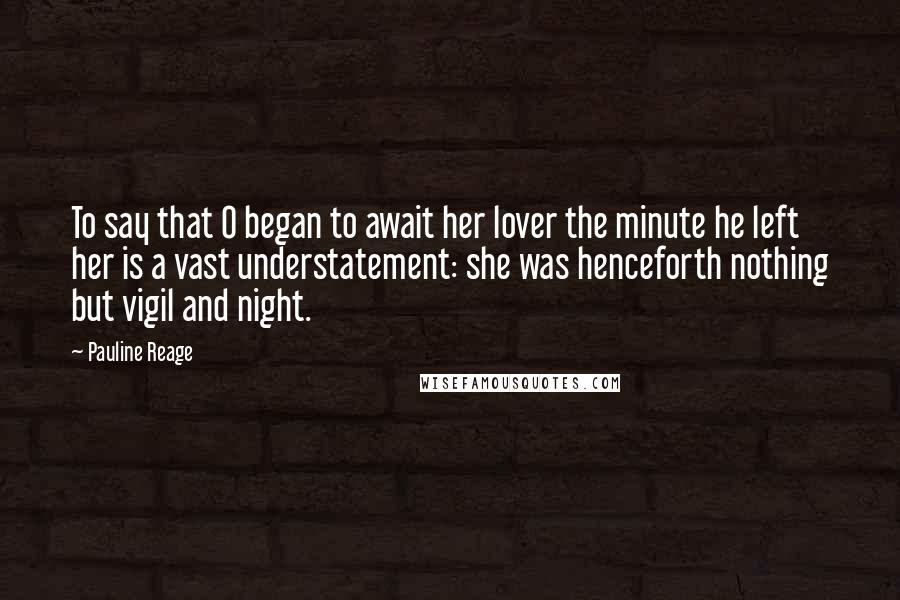 Pauline Reage Quotes: To say that O began to await her lover the minute he left her is a vast understatement: she was henceforth nothing but vigil and night.