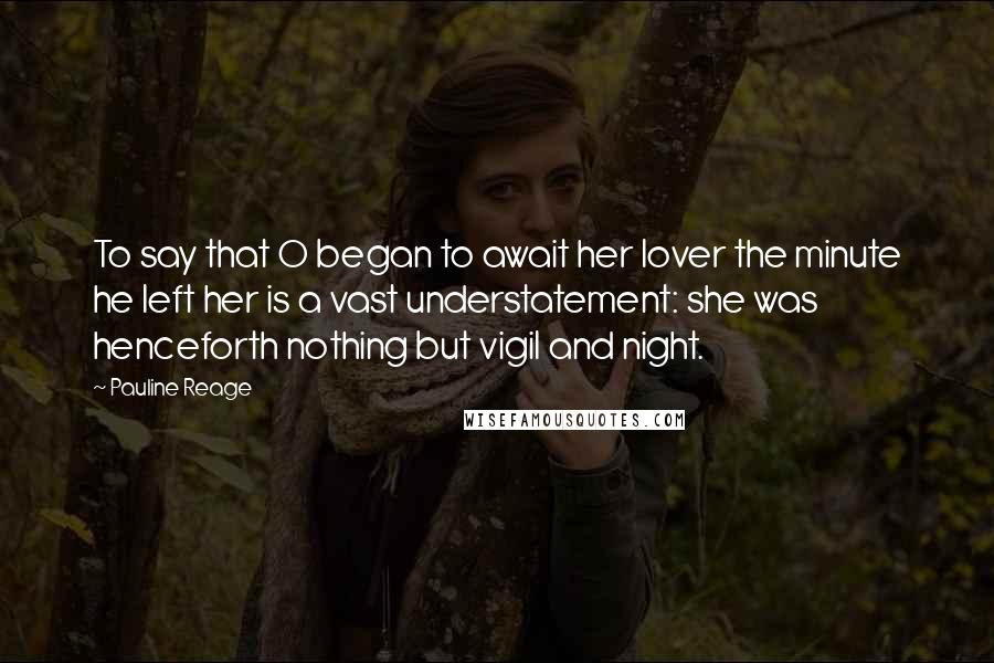 Pauline Reage Quotes: To say that O began to await her lover the minute he left her is a vast understatement: she was henceforth nothing but vigil and night.