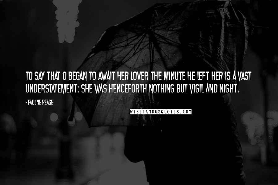 Pauline Reage Quotes: To say that O began to await her lover the minute he left her is a vast understatement: she was henceforth nothing but vigil and night.