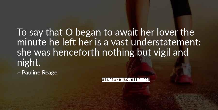 Pauline Reage Quotes: To say that O began to await her lover the minute he left her is a vast understatement: she was henceforth nothing but vigil and night.