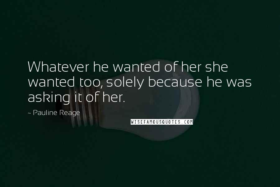 Pauline Reage Quotes: Whatever he wanted of her she wanted too, solely because he was asking it of her.