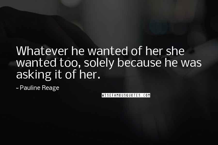 Pauline Reage Quotes: Whatever he wanted of her she wanted too, solely because he was asking it of her.