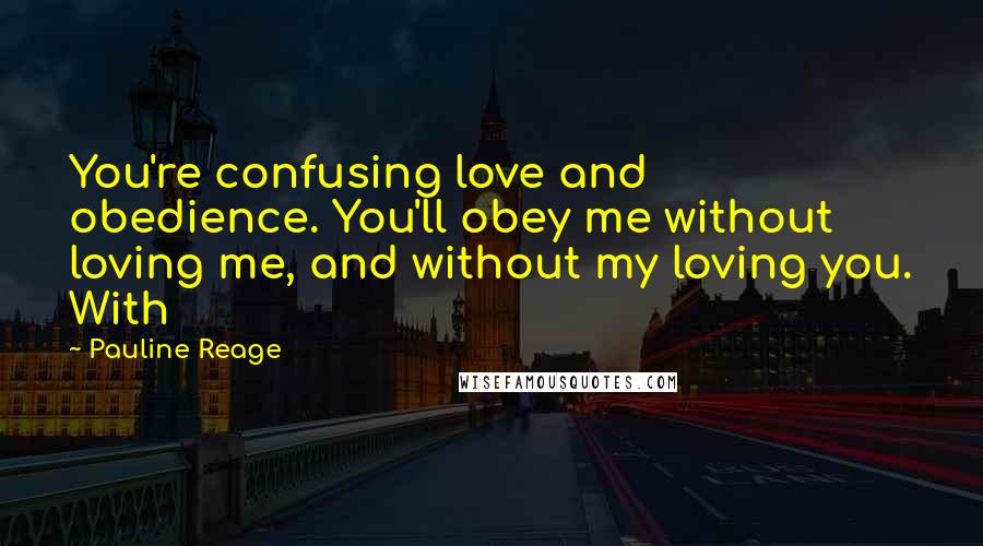 Pauline Reage Quotes: You're confusing love and obedience. You'll obey me without loving me, and without my loving you. With
