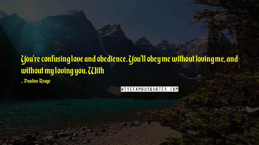Pauline Reage Quotes: You're confusing love and obedience. You'll obey me without loving me, and without my loving you. With