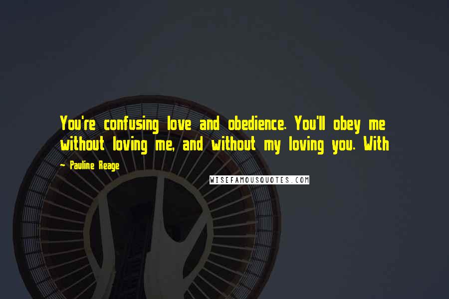 Pauline Reage Quotes: You're confusing love and obedience. You'll obey me without loving me, and without my loving you. With