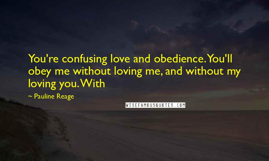 Pauline Reage Quotes: You're confusing love and obedience. You'll obey me without loving me, and without my loving you. With