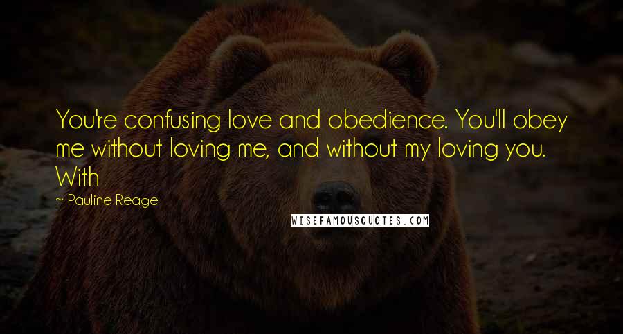 Pauline Reage Quotes: You're confusing love and obedience. You'll obey me without loving me, and without my loving you. With