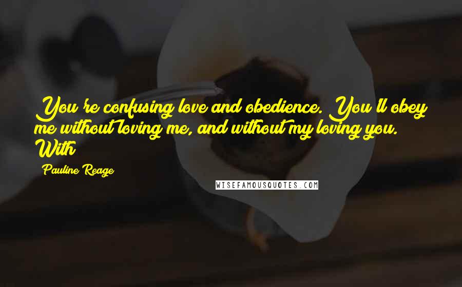 Pauline Reage Quotes: You're confusing love and obedience. You'll obey me without loving me, and without my loving you. With