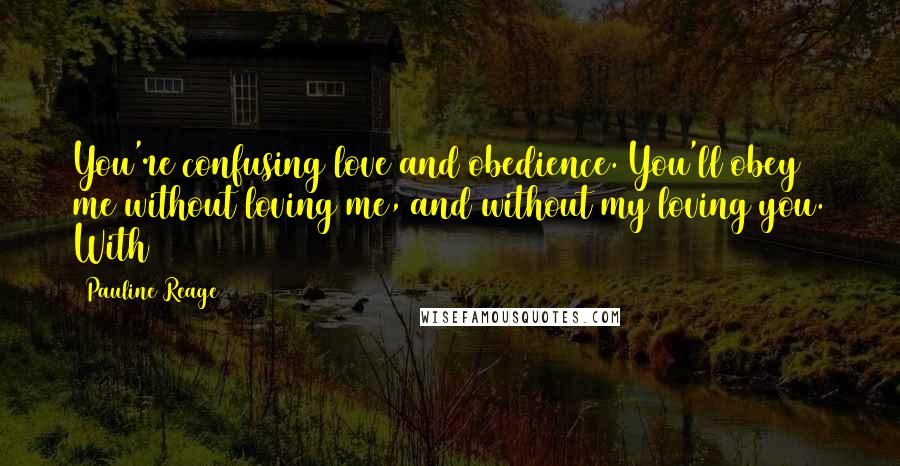Pauline Reage Quotes: You're confusing love and obedience. You'll obey me without loving me, and without my loving you. With