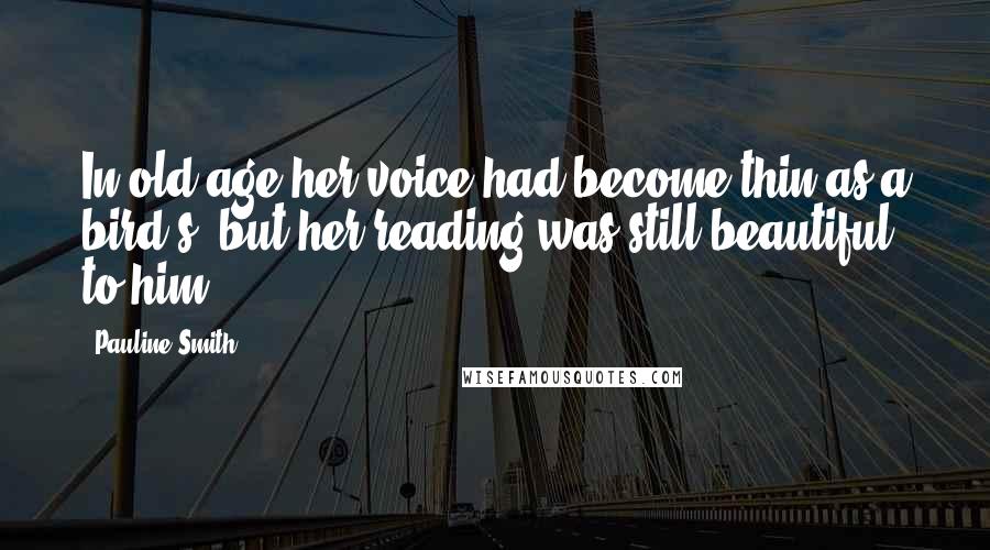 Pauline Smith Quotes: In old age her voice had become thin as a bird's, but her reading was still beautiful to him.