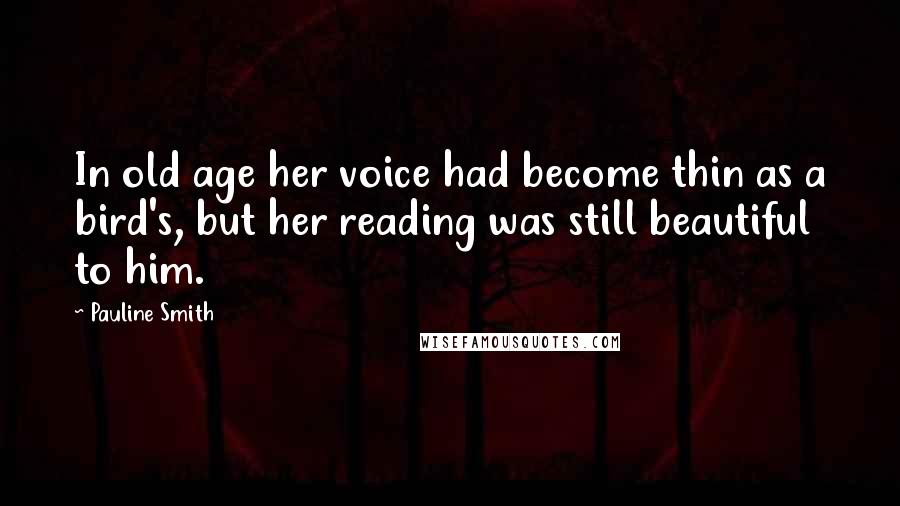 Pauline Smith Quotes: In old age her voice had become thin as a bird's, but her reading was still beautiful to him.