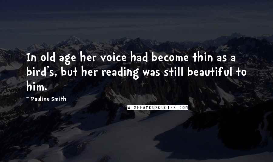 Pauline Smith Quotes: In old age her voice had become thin as a bird's, but her reading was still beautiful to him.