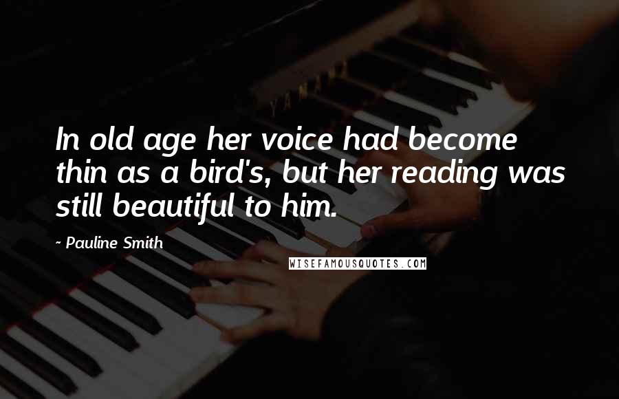 Pauline Smith Quotes: In old age her voice had become thin as a bird's, but her reading was still beautiful to him.