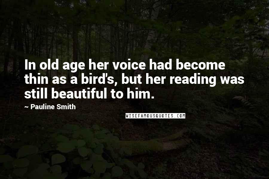 Pauline Smith Quotes: In old age her voice had become thin as a bird's, but her reading was still beautiful to him.