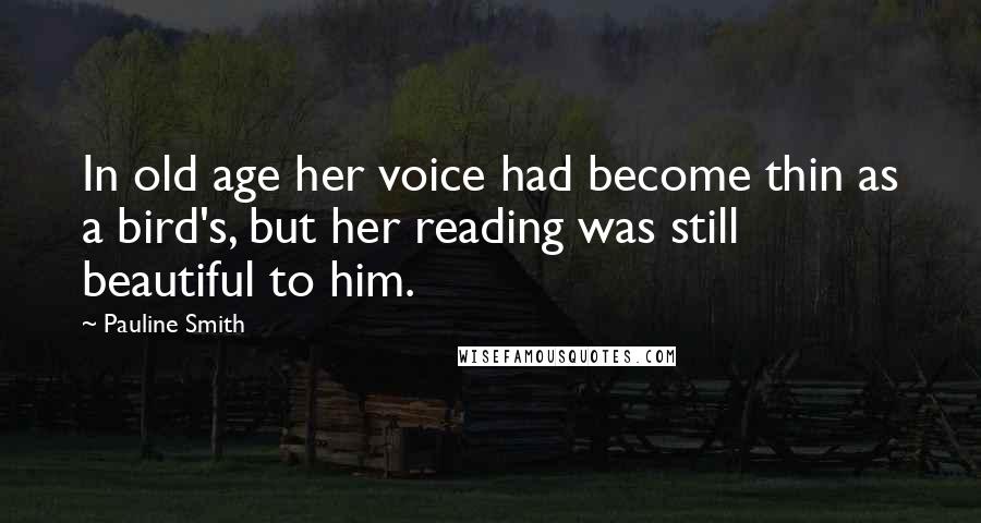 Pauline Smith Quotes: In old age her voice had become thin as a bird's, but her reading was still beautiful to him.