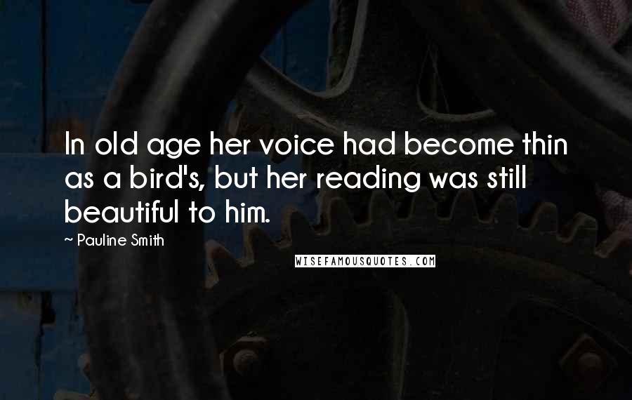 Pauline Smith Quotes: In old age her voice had become thin as a bird's, but her reading was still beautiful to him.