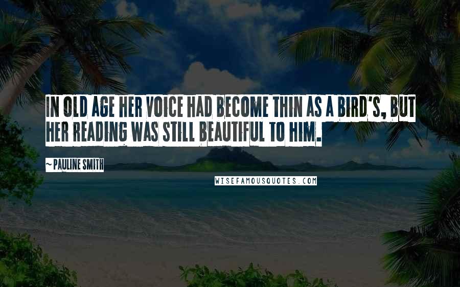 Pauline Smith Quotes: In old age her voice had become thin as a bird's, but her reading was still beautiful to him.
