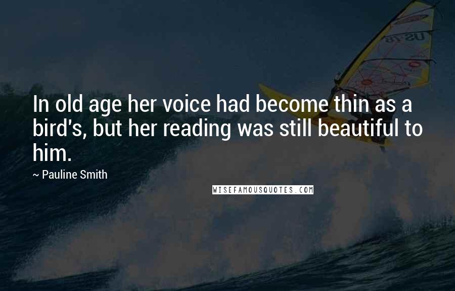 Pauline Smith Quotes: In old age her voice had become thin as a bird's, but her reading was still beautiful to him.