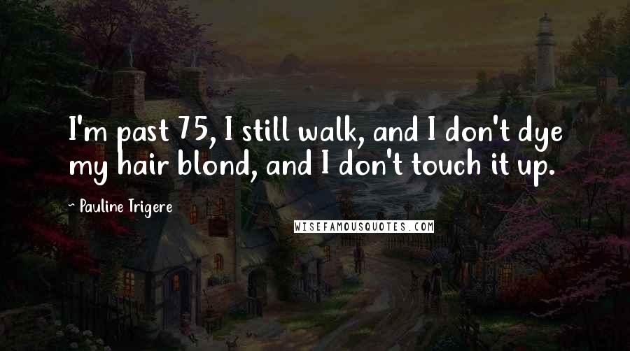 Pauline Trigere Quotes: I'm past 75, I still walk, and I don't dye my hair blond, and I don't touch it up.