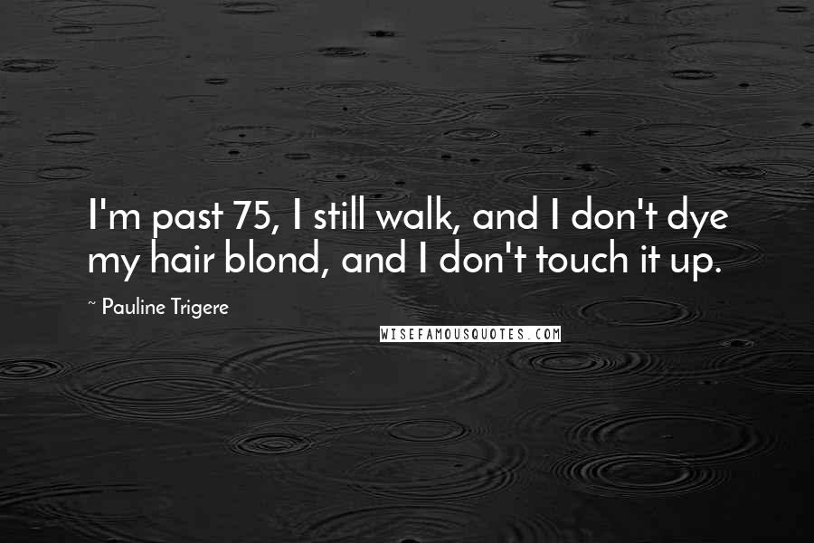 Pauline Trigere Quotes: I'm past 75, I still walk, and I don't dye my hair blond, and I don't touch it up.