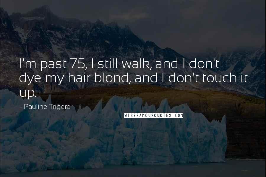 Pauline Trigere Quotes: I'm past 75, I still walk, and I don't dye my hair blond, and I don't touch it up.