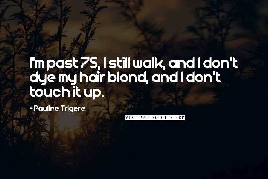 Pauline Trigere Quotes: I'm past 75, I still walk, and I don't dye my hair blond, and I don't touch it up.