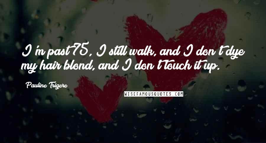 Pauline Trigere Quotes: I'm past 75, I still walk, and I don't dye my hair blond, and I don't touch it up.