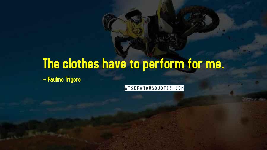 Pauline Trigere Quotes: The clothes have to perform for me.