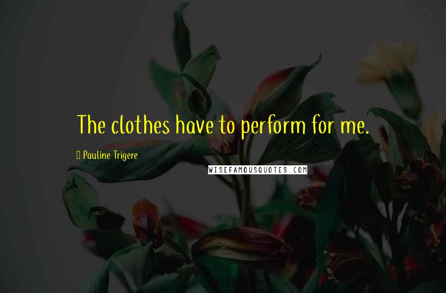 Pauline Trigere Quotes: The clothes have to perform for me.