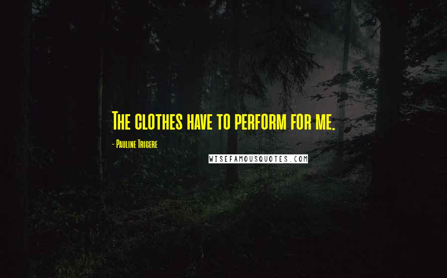 Pauline Trigere Quotes: The clothes have to perform for me.