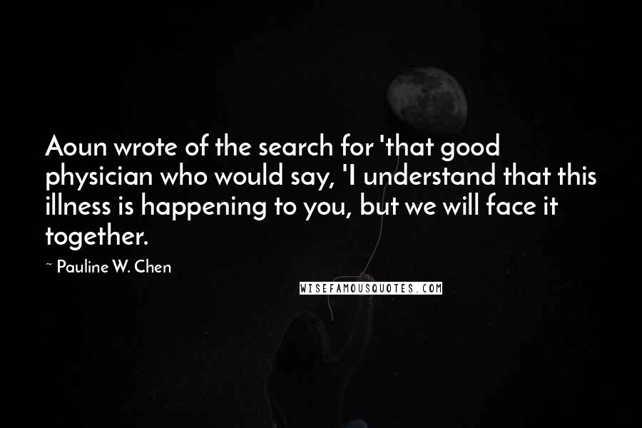 Pauline W. Chen Quotes: Aoun wrote of the search for 'that good physician who would say, 'I understand that this illness is happening to you, but we will face it together.