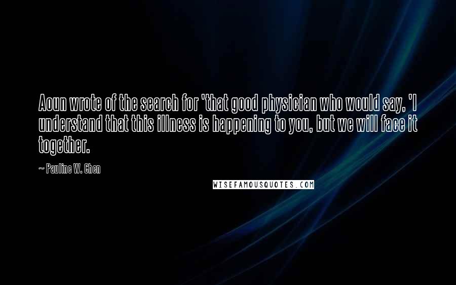 Pauline W. Chen Quotes: Aoun wrote of the search for 'that good physician who would say, 'I understand that this illness is happening to you, but we will face it together.