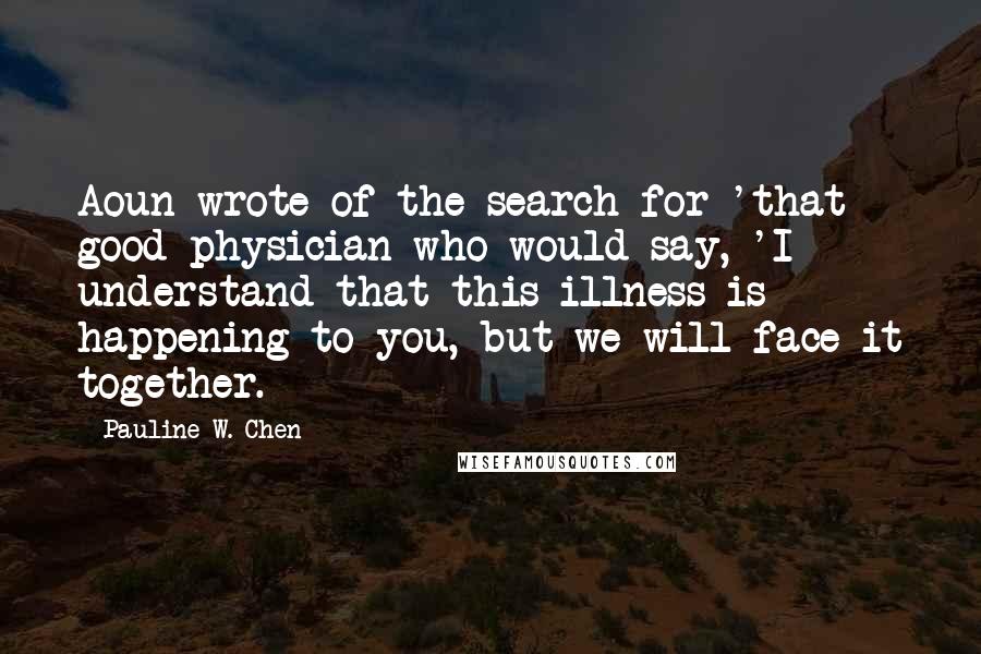 Pauline W. Chen Quotes: Aoun wrote of the search for 'that good physician who would say, 'I understand that this illness is happening to you, but we will face it together.