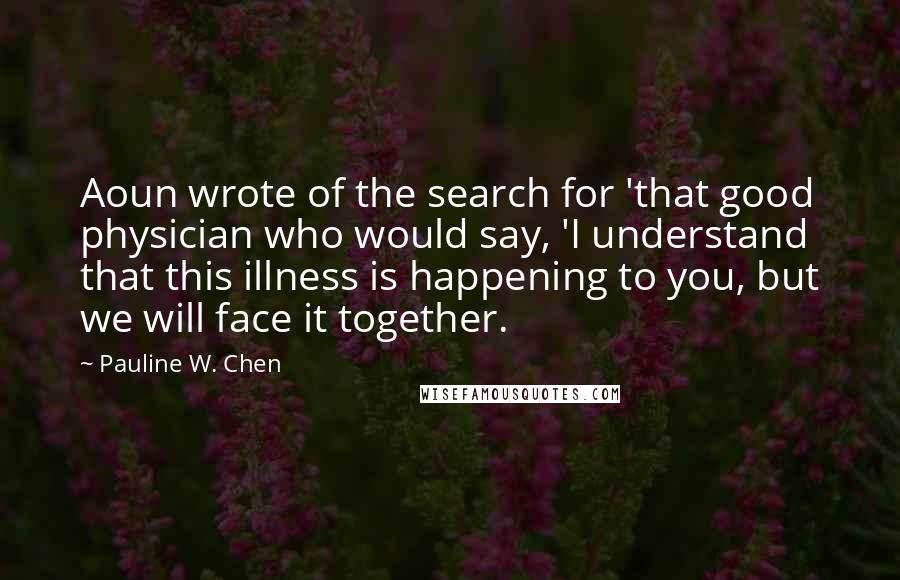 Pauline W. Chen Quotes: Aoun wrote of the search for 'that good physician who would say, 'I understand that this illness is happening to you, but we will face it together.