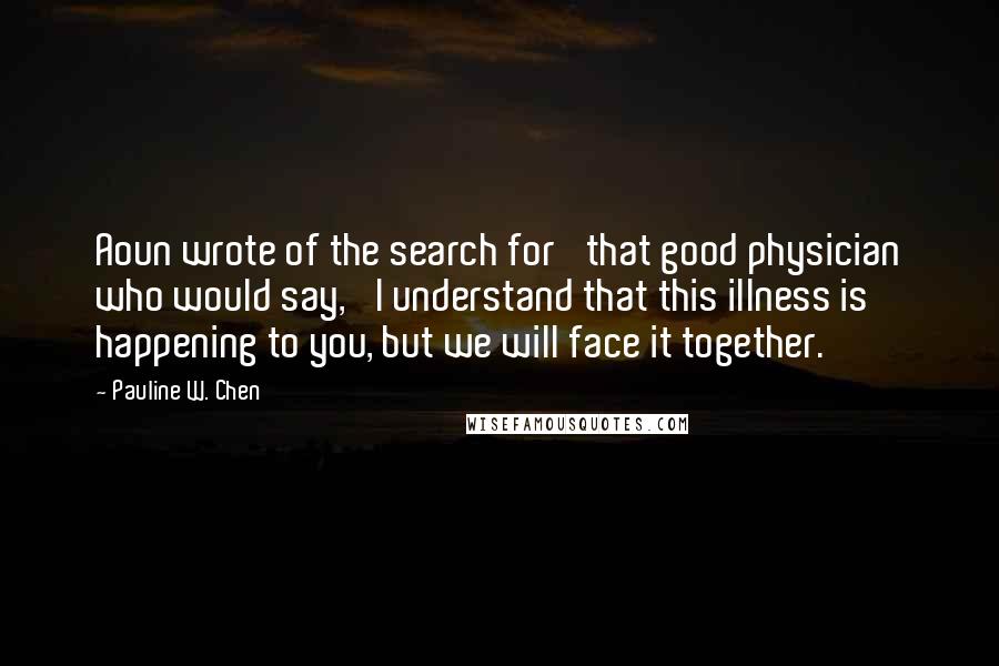 Pauline W. Chen Quotes: Aoun wrote of the search for 'that good physician who would say, 'I understand that this illness is happening to you, but we will face it together.