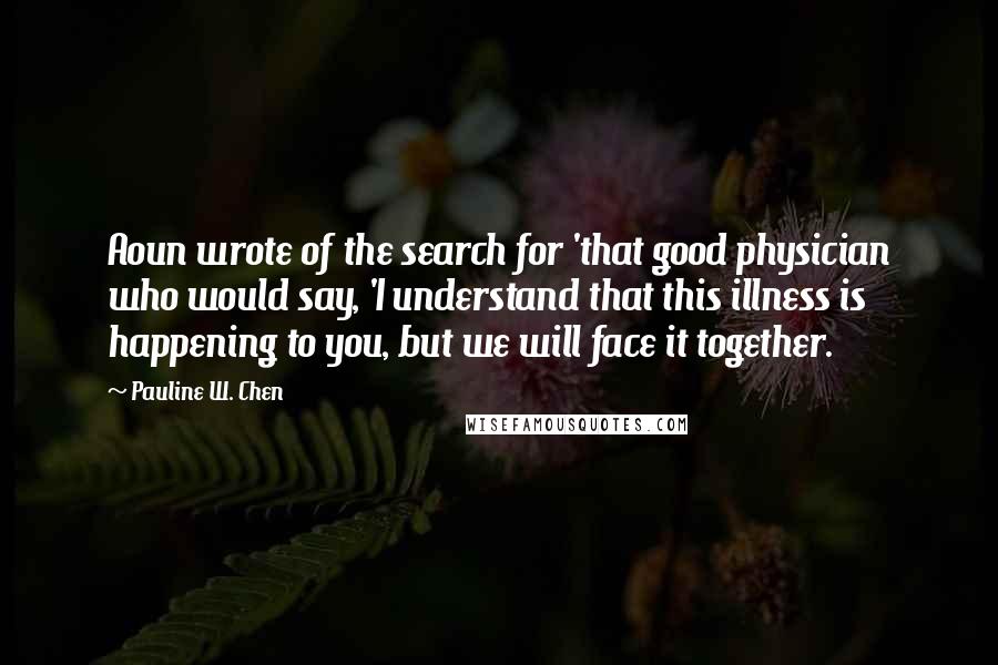 Pauline W. Chen Quotes: Aoun wrote of the search for 'that good physician who would say, 'I understand that this illness is happening to you, but we will face it together.