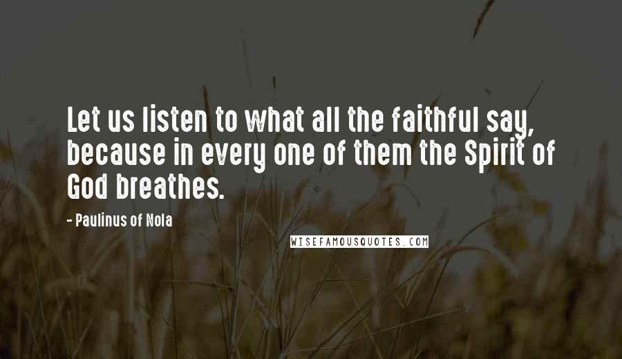 Paulinus Of Nola Quotes: Let us listen to what all the faithful say, because in every one of them the Spirit of God breathes.