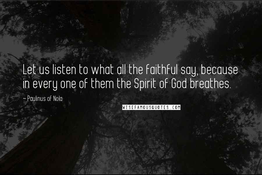 Paulinus Of Nola Quotes: Let us listen to what all the faithful say, because in every one of them the Spirit of God breathes.