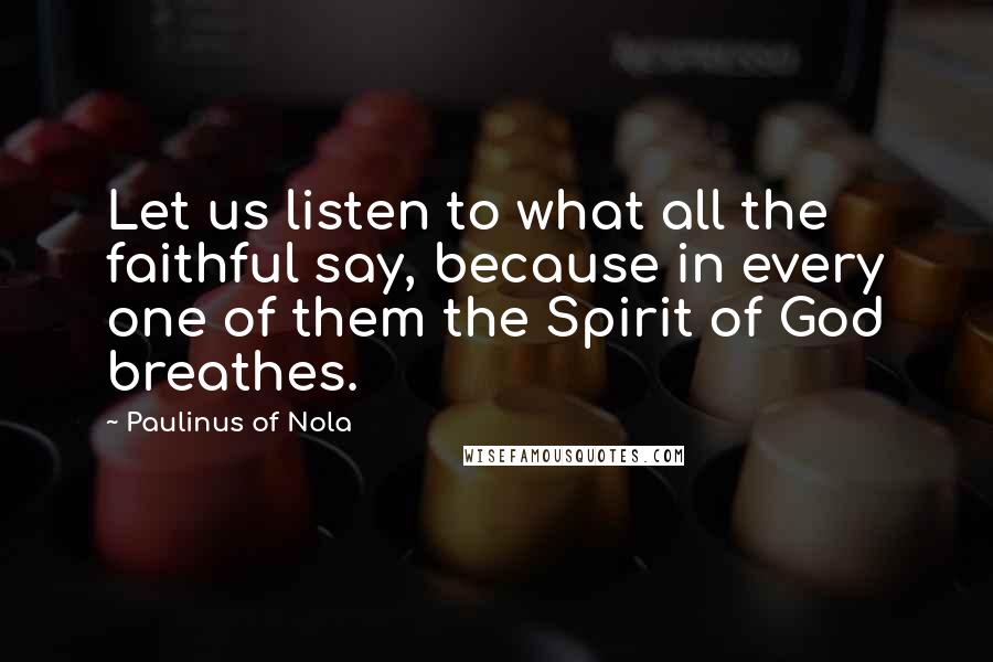 Paulinus Of Nola Quotes: Let us listen to what all the faithful say, because in every one of them the Spirit of God breathes.