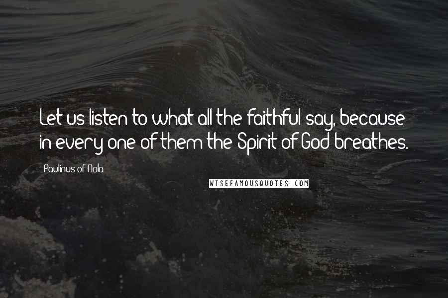 Paulinus Of Nola Quotes: Let us listen to what all the faithful say, because in every one of them the Spirit of God breathes.