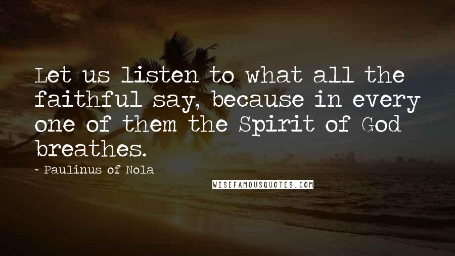 Paulinus Of Nola Quotes: Let us listen to what all the faithful say, because in every one of them the Spirit of God breathes.